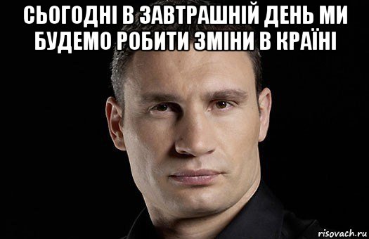 сьогодні в завтрашній день ми будемо робити зміни в країні , Мем Кличко