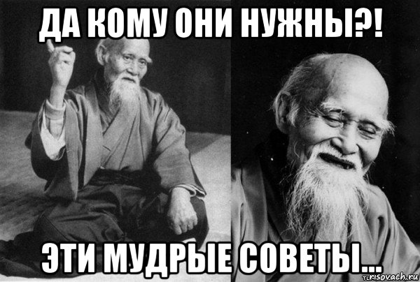 да кому они нужны?! эти мудрые советы...