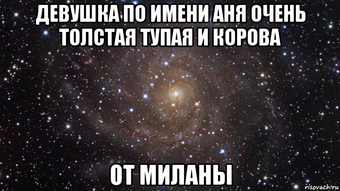 девушка по имени аня очень толстая тупая и корова от миланы, Мем  Космос (офигенно)