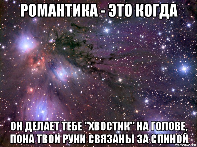 романтика - это когда он делает тебе "хвостик" на голове, пока твои руки связаны за спиной, Мем Космос