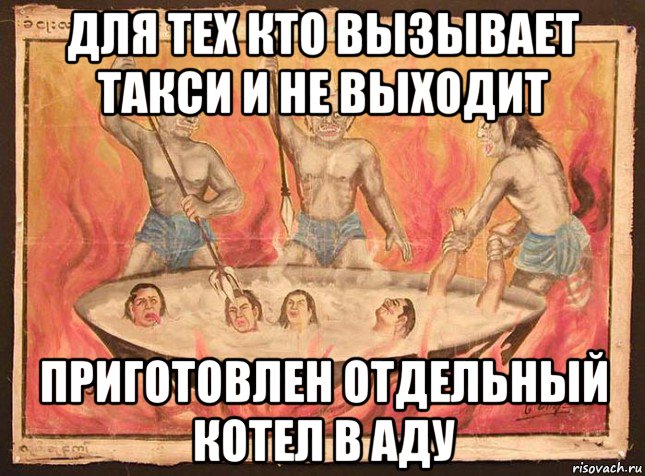 для тех кто вызывает такси и не выходит приготовлен отдельный котел в аду