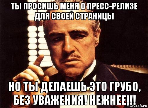 ты просишь меня о пресс-релизе для своей страницы но ты делаешь это грубо, без уважения! нежнее!!!, Мем крестный отец