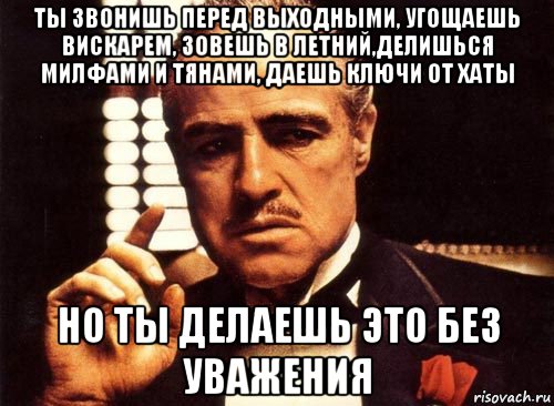 ты звонишь перед выходными, угощаешь вискарем, зовешь в летний,делишься милфами и тянами, даешь ключи от хаты но ты делаешь это без уважения, Мем крестный отец