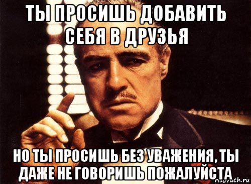 ты просишь добавить себя в друзья но ты просишь без уважения, ты даже не говоришь пожалуйста, Мем крестный отец