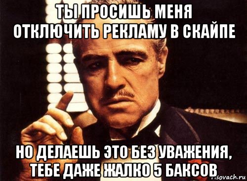 ты просишь меня отключить рекламу в скайпе но делаешь это без уважения, тебе даже жалко 5 баксов, Мем крестный отец