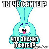 ты чё офигел? что значит офигел?