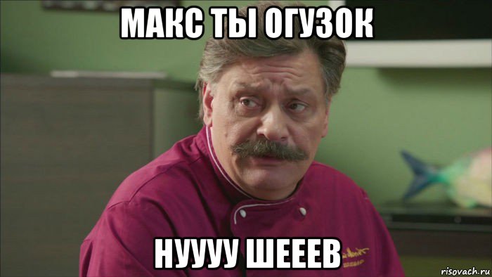 макс ты огузок нуууу шееев