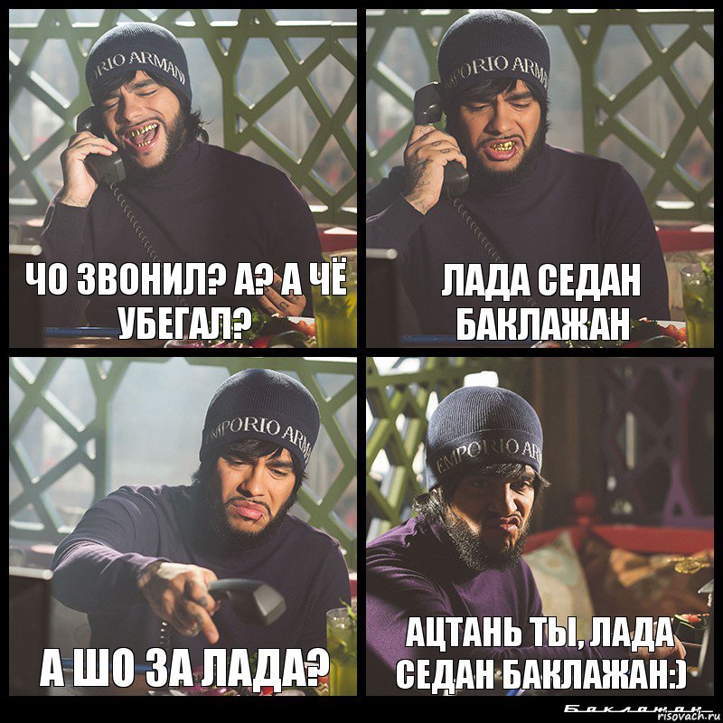 Чо звонил? А? А чё убегал? Лада Седан баклажан А Шо за Лада? Ацтань ты, Лада Седан баклажан:)