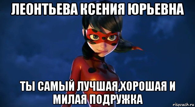 леонтьева ксения юрьевна ты самый лучшая,хорошая и милая подружка