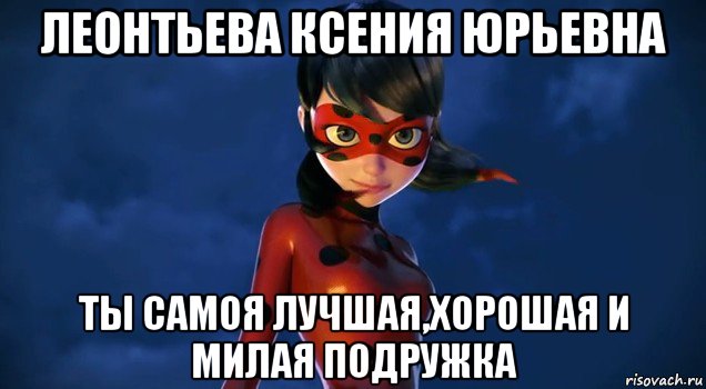 леонтьева ксения юрьевна ты самоя лучшая,хорошая и милая подружка
