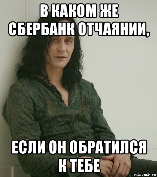 в каком же сбербанк отчаянии, если он обратился к тебе, Мем Локи без сил