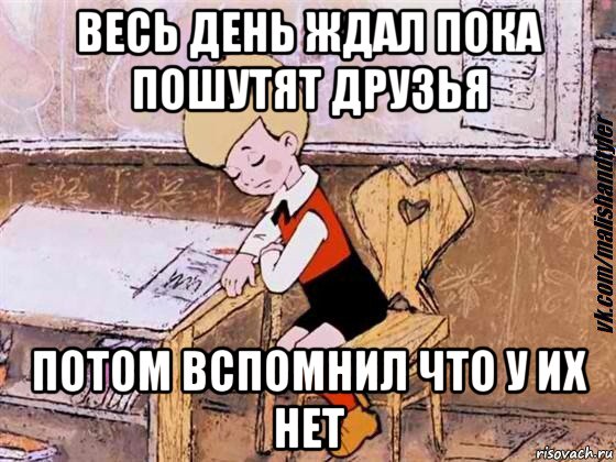 весь день ждал пока пошутят друзья потом вспомнил что у их нет