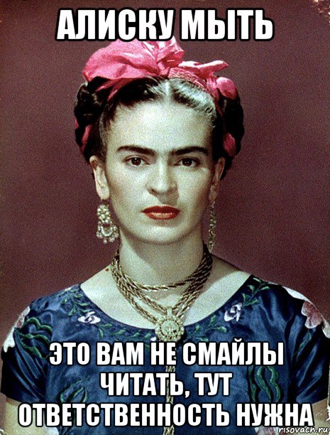 алиску мыть это вам не смайлы читать, тут ответственность нужна, Мем Magdalena Carmen Frieda Kahlo Ca