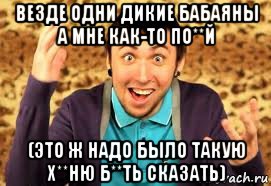 везде одни дикие бабаяны а мне как-то по**й (это ж надо было такую х**ню б**ть сказать), Мем Макс 100500