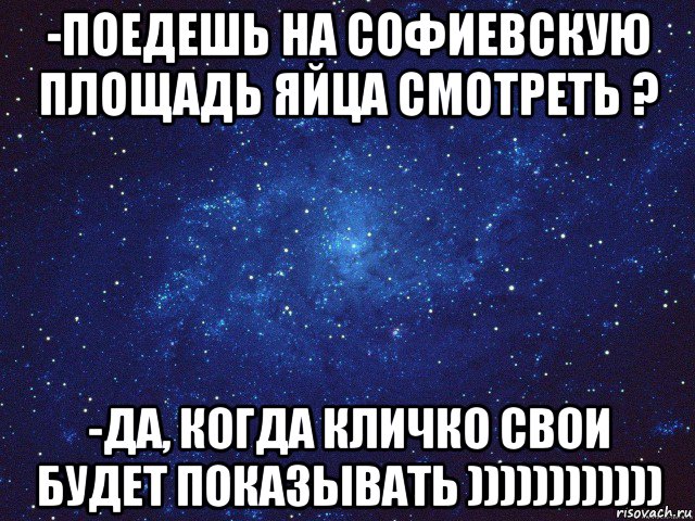 -поедешь на софиевскую площадь яйца смотреть ? -да, когда кличко свои будет показывать ))))))))))))