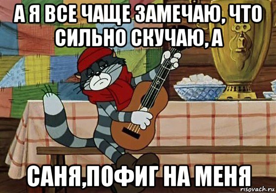 а я все чаще замечаю, что сильно скучаю, а саня,пофиг на меня, Мем Грустный Матроскин с гитарой