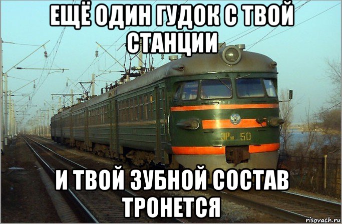 ещё один гудок с твой станции и твой зубной состав тронется