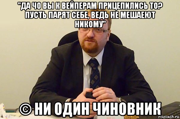 "да чо вы к вейперам прицепились то? пусть парят себе, ведь не мешаеют никому" © ни один чиновник, Мем Милонов