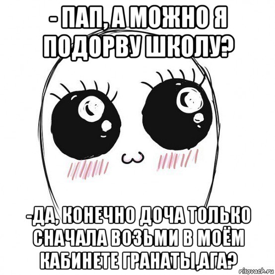 - пап, а можно я подорву школу? -да, конечно доча только сначала возьми в моём кабинете гранаты,ага?, Мем  Милота