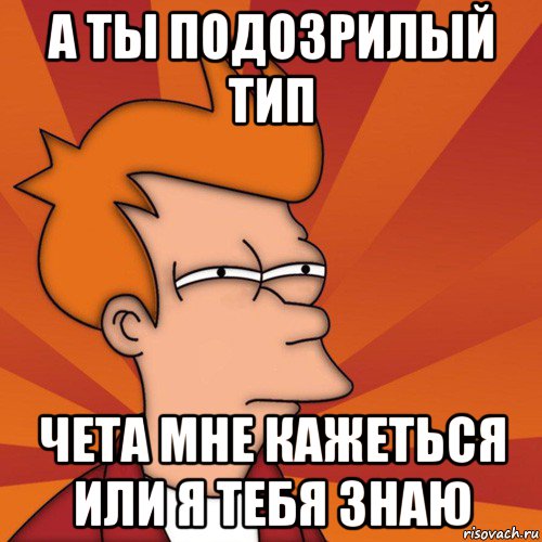 а ты подозрилый тип чета мне кажеться или я тебя знаю, Мем Мне кажется или (Фрай Футурама)