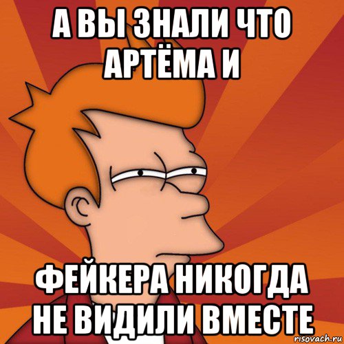 а вы знали что артёма и фейкера никогда не видили вместе, Мем Мне кажется или (Фрай Футурама)