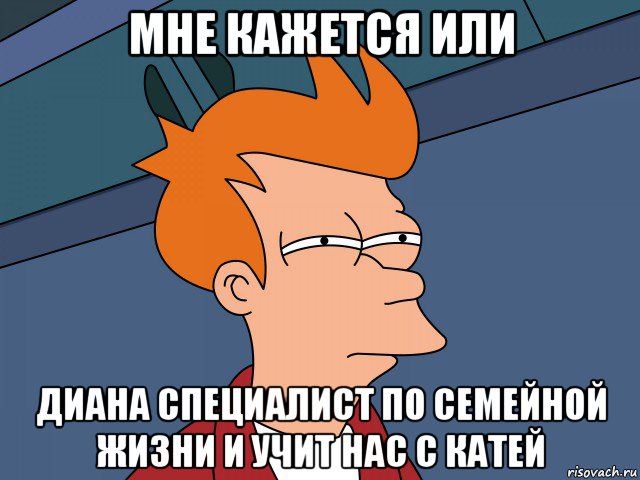 мне кажется или диана специалист по семейной жизни и учит нас с катей, Мем Мне кажется