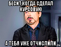 бесит,когда сделал курсовую а тебя уже отчислили, Мем мое лицо когда