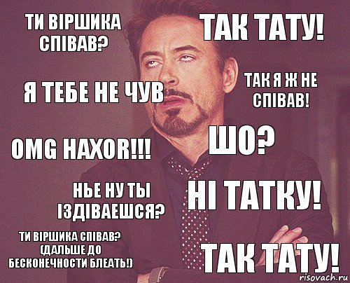 Ти вiршика спiвав? Так тату! OMG HAXOR!!! Ти вiршика cпiвав? (дальше до бесконечности БЛЕАТЬ!) Нi татку! Шо? Нье ну ты iздiваешся? Так тату! Я тебе не чув Так я ж не спiвав!, Комикс мое лицо