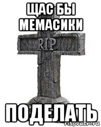 щас бы мемасики поделать
