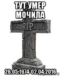 тут умер мочила 26.05.1974-02.04.2016
