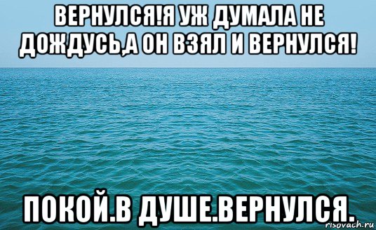 вернулся!я уж думала не дождусь,а он взял и вернулся! покой.в душе.вернулся., Мем Море