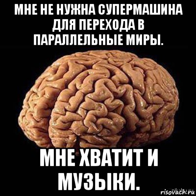 мне не нужна супермашина для перехода в параллельные миры. мне хватит и музыки., Мем мозг