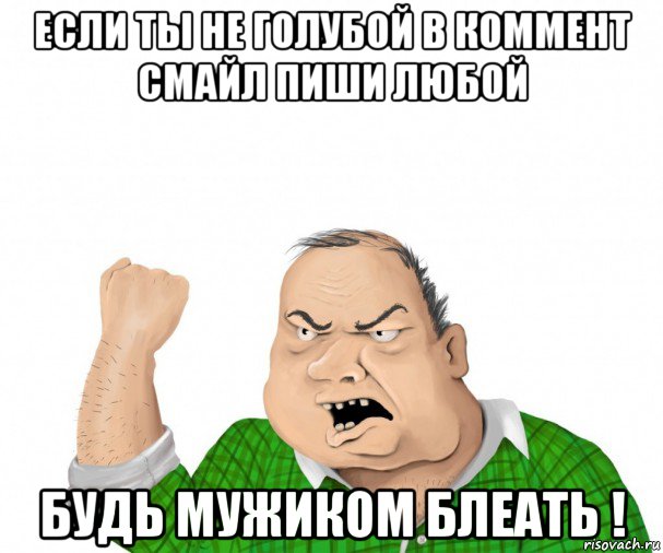 если ты не голубой в коммент смайл пиши любой будь мужиком блеать !, Мем мужик