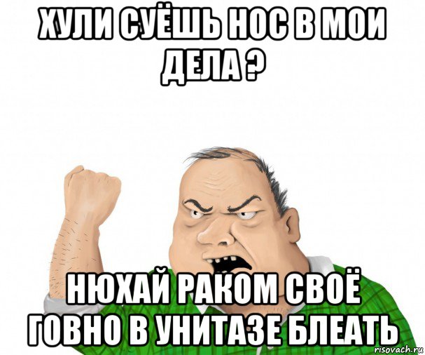 хули суёшь нос в мои дела ? нюхай раком своё говно в унитазе блеать, Мем мужик