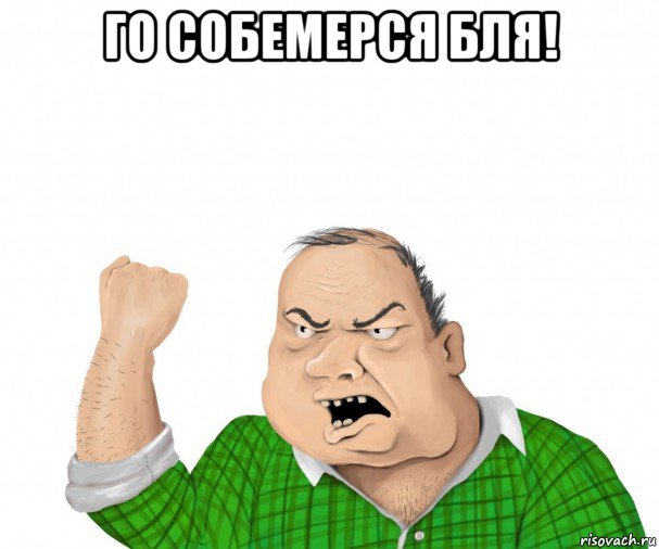 го собемерся бля! , Мем мужик