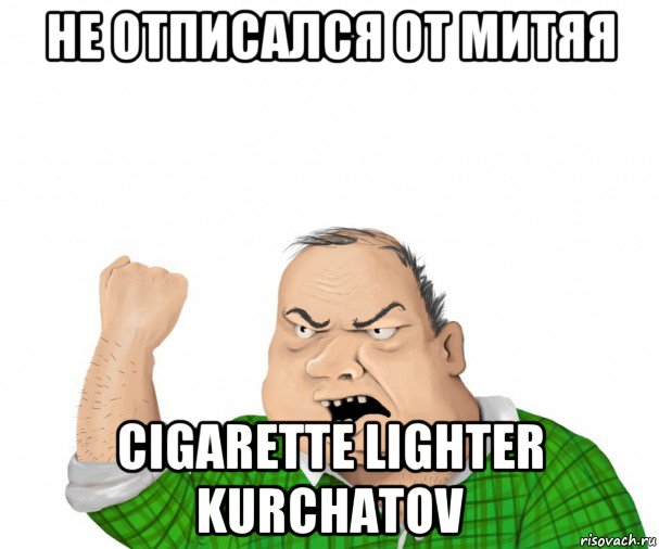 не отписался от митяя cigarette lighter kurchatov, Мем мужик