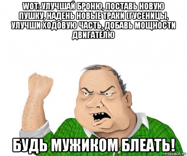 wot: улучшай броню, поставь новую пушку, надень новые траки (гусеницы, улучши ходовую часть, добавь мощности двигателю будь мужиком блеать!, Мем мужик