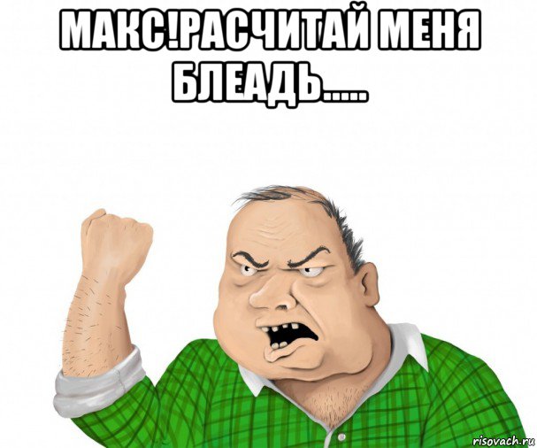 макс!расчитай меня блеадь..... , Мем мужик