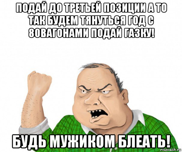 подай до третьей позиции а то так будем тянуться год с 80вагонами подай газку! будь мужиком блеать!, Мем мужик