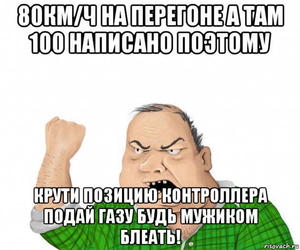 80км/ч на перегоне а там 100 написано поэтому крути позицию контроллера подай газу будь мужиком блеать!, Мем мужик