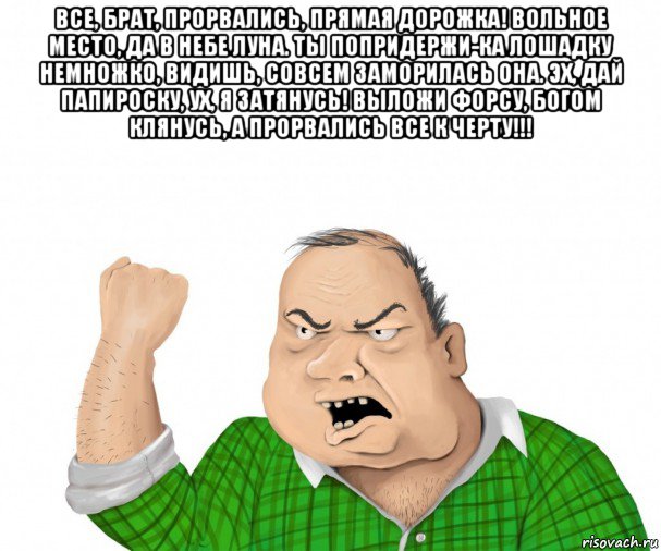 все, брат, прорвались, прямая дорожка! вольное место, да в небе луна. ты попридержи-ка лошадку немножко, видишь, совсем заморилась она. эх, дай папироску, ух, я затянусь! выложи форсу, богом клянусь, а прорвались все к черту!!! , Мем мужик