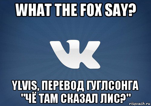 what the fox say? ylvis, перевод гуглсонга "чё там сказал лис?"