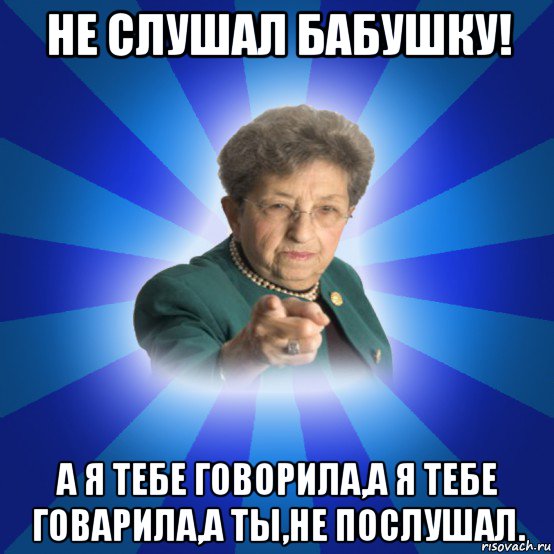 не слушал бабушку! а я тебе говорила,а я тебе говарила,а ты,не послушал., Мем Наталья Ивановна