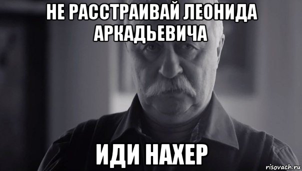 не расстраивай леонида аркадьевича иди нахер