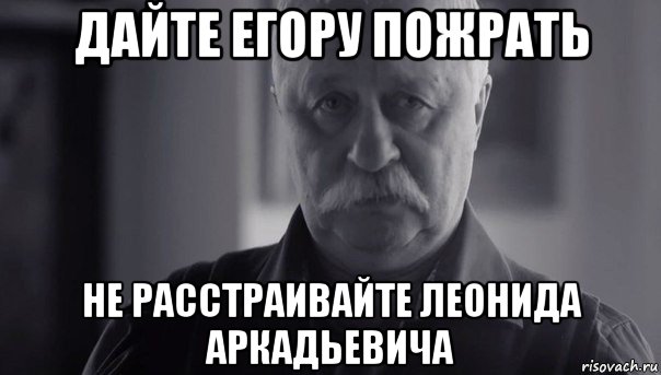 дайте егору пожрать не расстраивайте леонида аркадьевича, Мем Не огорчай Леонида Аркадьевича