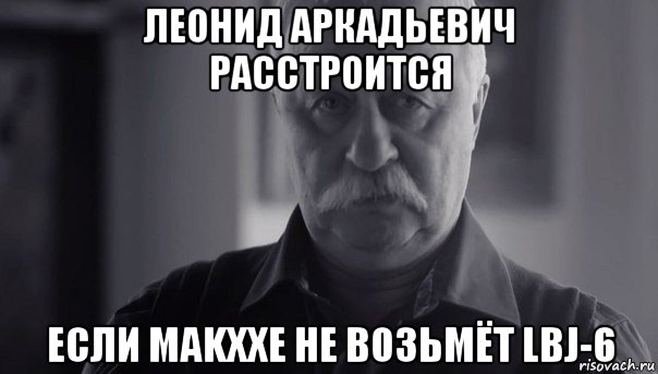 леонид аркадьевич расстроится если makxxe не возьмёт lbj-6, Мем Не огорчай Леонида Аркадьевича