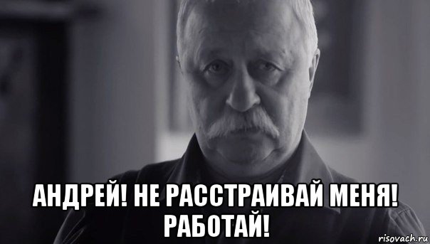  андрей! не расстраивай меня! работай!