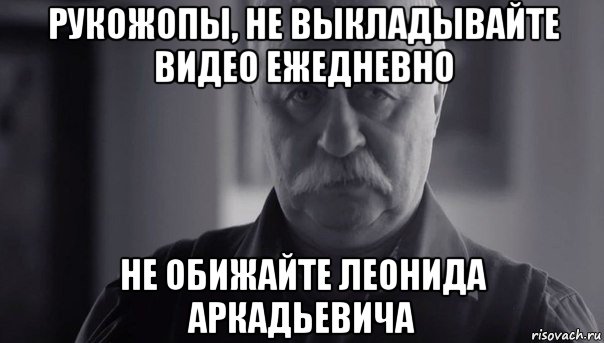 рукожопы, не выкладывайте видео ежедневно не обижайте леонида аркадьевича, Мем Не огорчай Леонида Аркадьевича