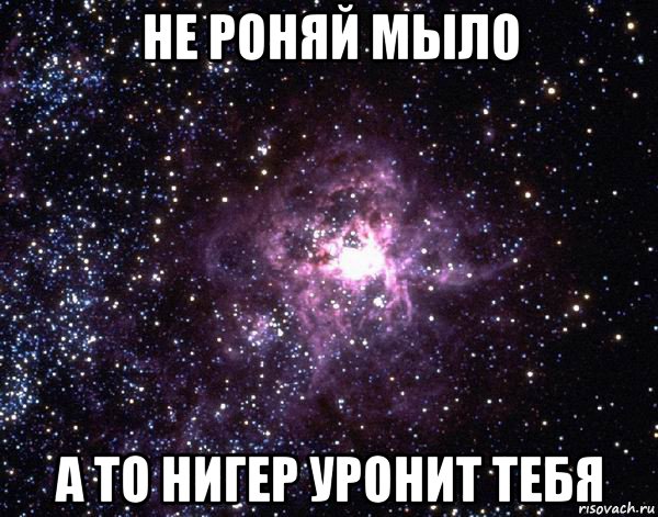 не роняй мыло а то нигер уронит тебя