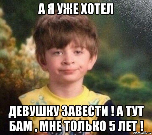 а я уже хотел девушку завести ! а тут бам , мне только 5 лет !, Мем Недовольный пацан